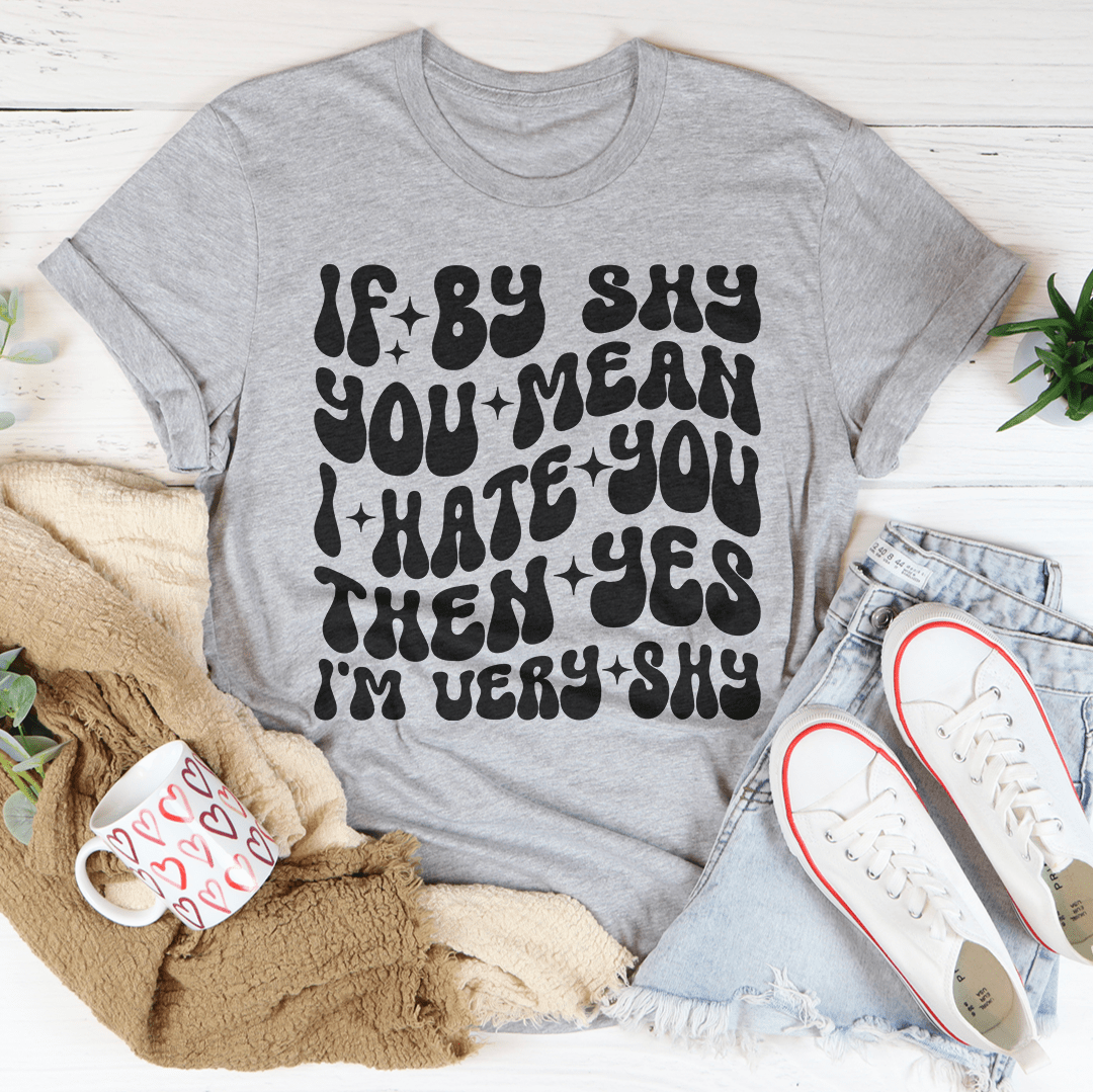 If By Shy You Mean I Hate You Then Yes I'm Very shy Tee