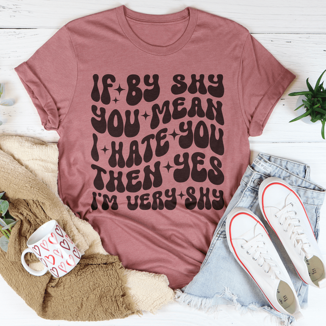 If By Shy You Mean I Hate You Then Yes I'm Very shy Tee
