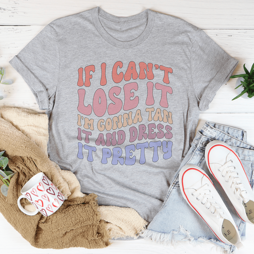 If I Can't Lose It I'm Gonna Tan It And Dress It Pretty Tee - Love Salve