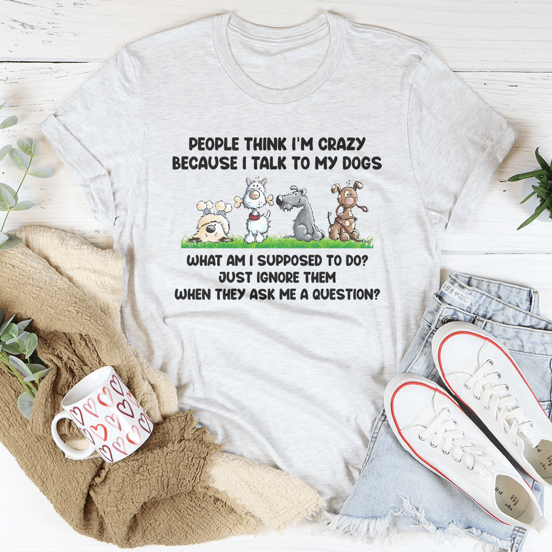 People Think I'm Crazy Because I Talk My Dogs Tee