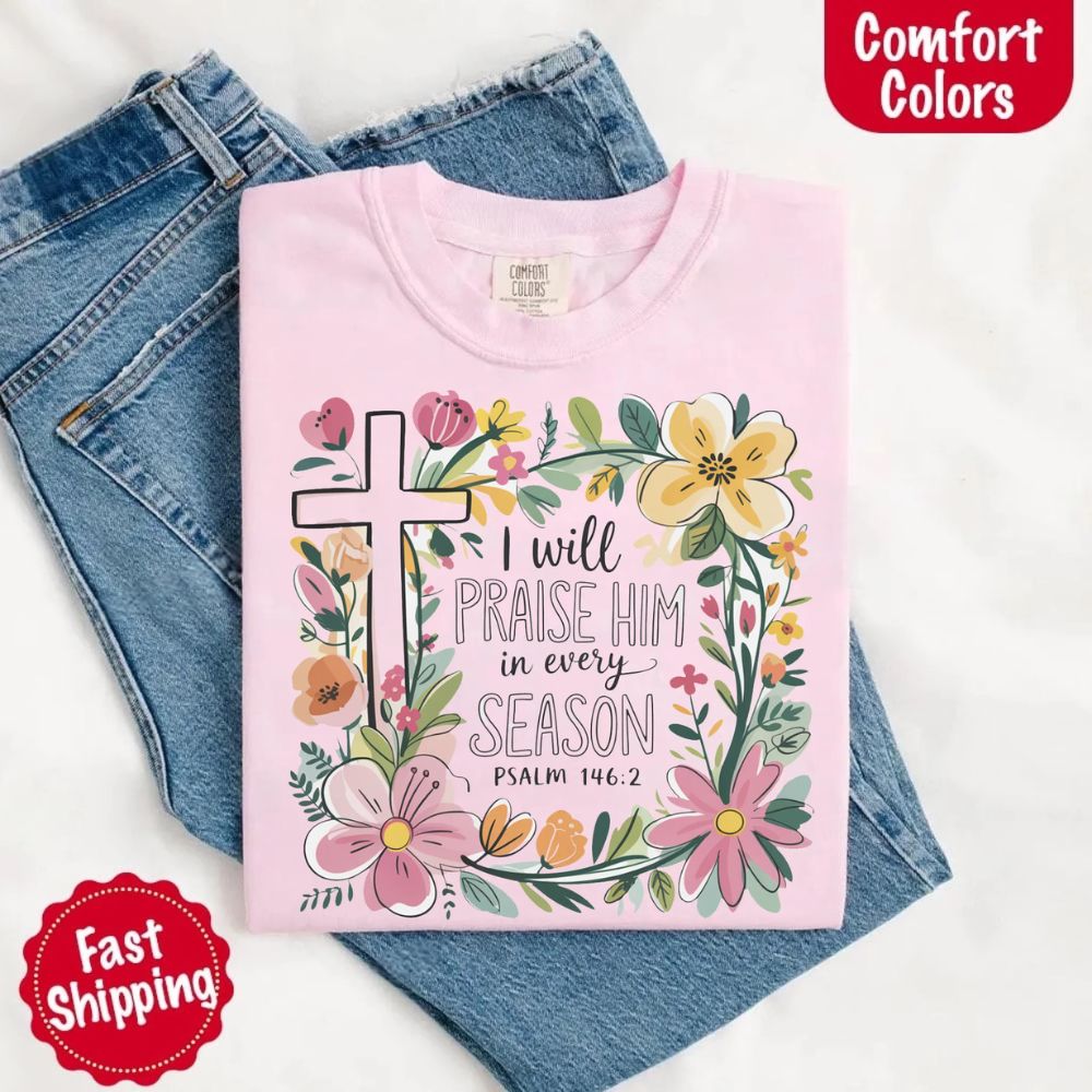 I Will Praise Him in Every Season Comfort Colors Tee – Christian Floral Cross Shirt Adorb Custom Tees