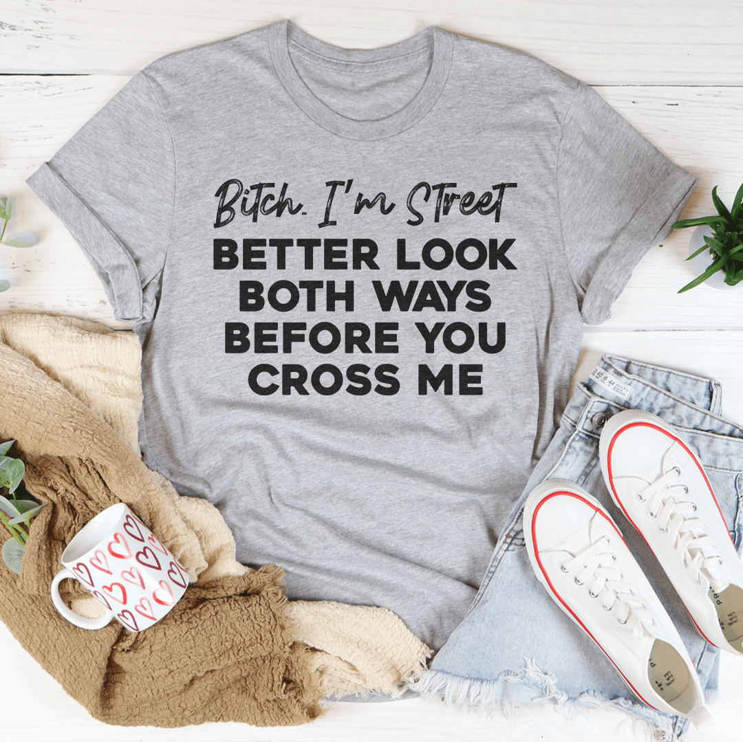 B-tch I'm Street Better Look Both Ways Before You Cross Me Tee - Love Salve 