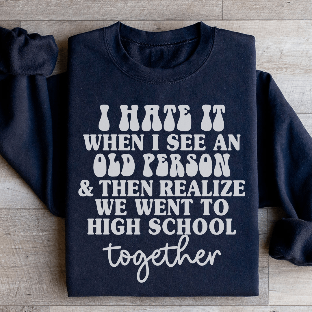 I Hate It When I See An Old Person And Then Realize We Went To High School Together Sweatshirt - Love Salve 