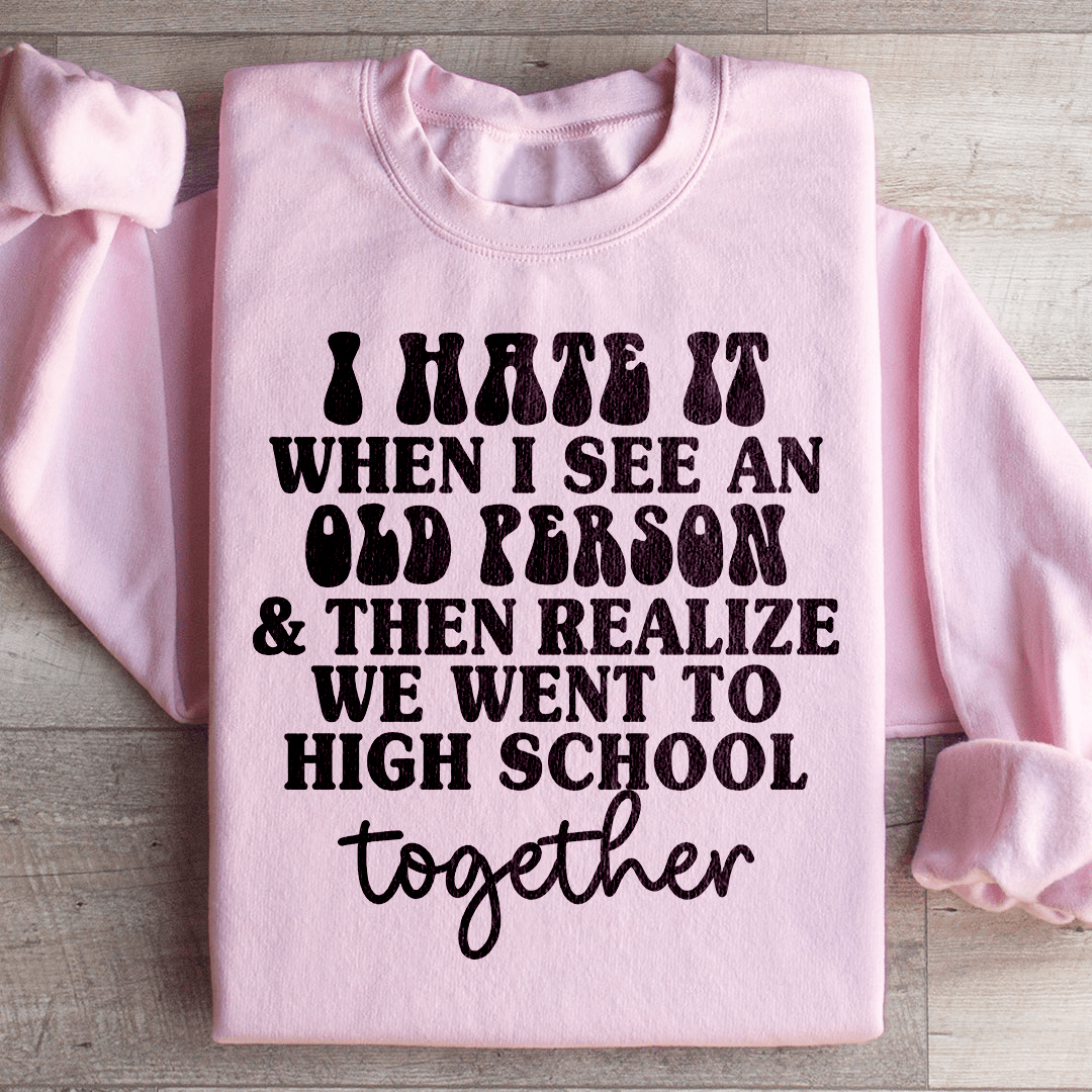 I Hate It When I See An Old Person And Then Realize We Went To High School Together Sweatshirt - Love Salve 