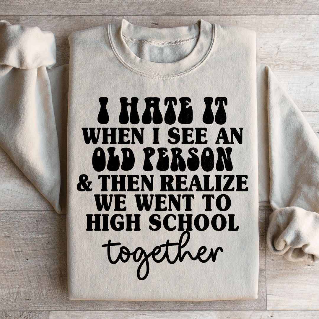 I Hate It When I See An Old Person And Then Realize We Went To High School Together Sweatshirt - Love Salve 