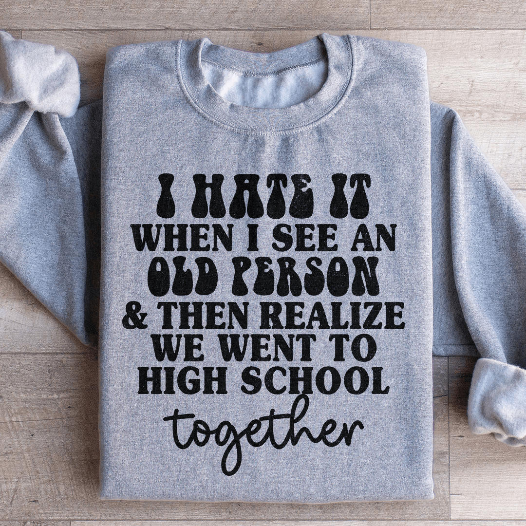 I Hate It When I See An Old Person And Then Realize We Went To High School Together Sweatshirt - Love Salve 