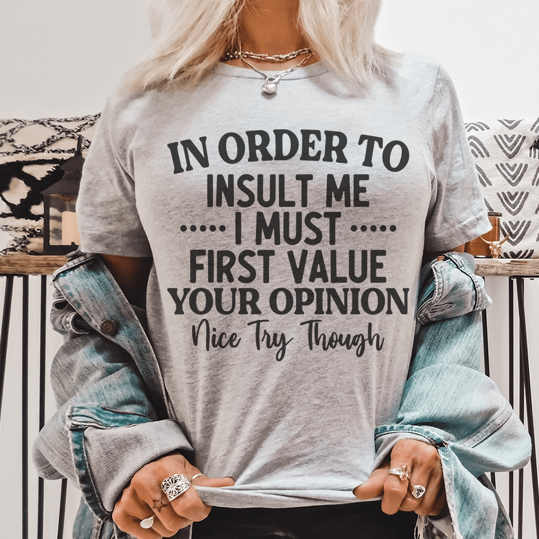 In Order To Insult Me I Must First Value Your Opinion Nice Try Though Tee - Love Salve 