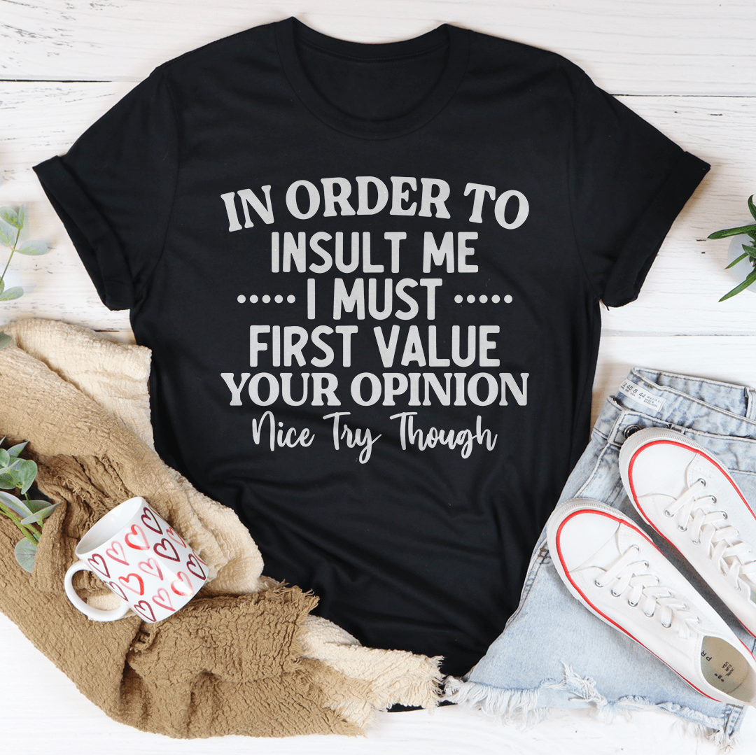 In Order To Insult Me I Must First Value Your Opinion Nice Try Though Tee - Love Salve 