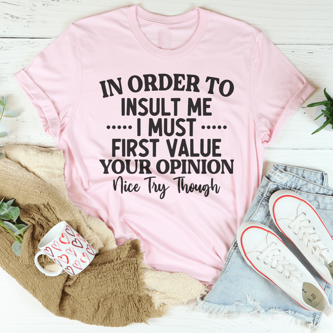 In Order To Insult Me I Must First Value Your Opinion Nice Try Though Tee - Love Salve 