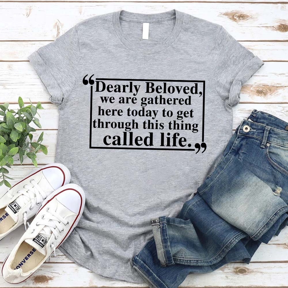 Dearly Beloved Tee - Get Through This Thing Called Life T-Shirt Adorb.co