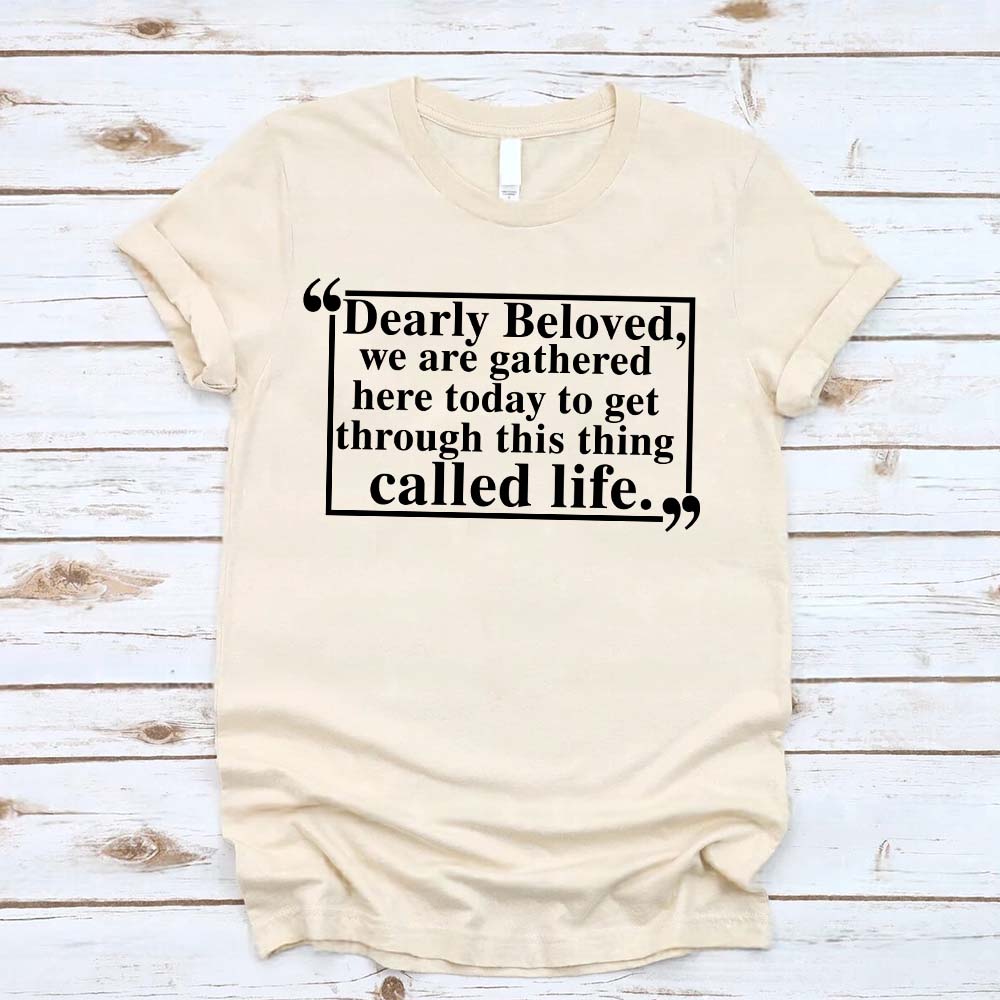 Dearly Beloved Tee - Get Through This Thing Called Life T-Shirt Adorb.co