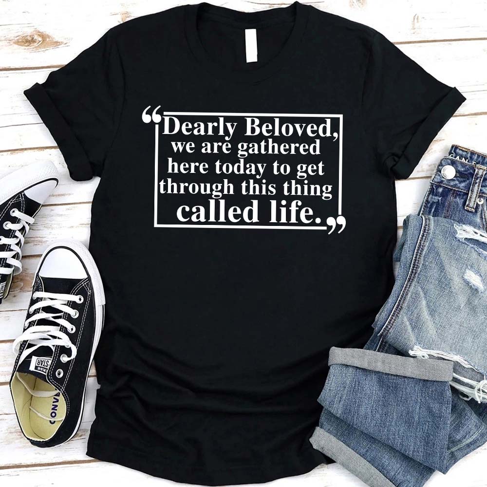 Dearly Beloved Tee - Get Through This Thing Called Life T-Shirt Adorb.co