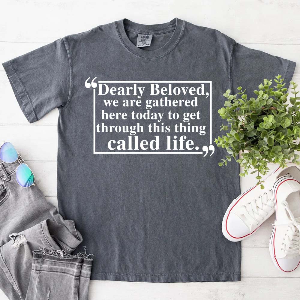 Dearly Beloved Tee - Get Through This Thing Called Life T-Shirt Adorb.co