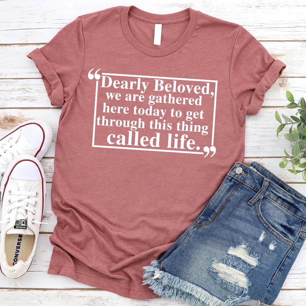 Dearly Beloved Tee - Get Through This Thing Called Life T-Shirt Adorb.co